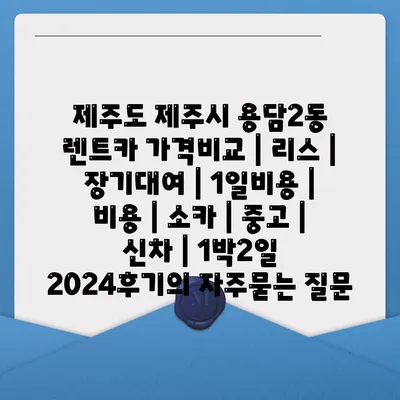 제주도 제주시 용담2동 렌트카 가격비교 | 리스 | 장기대여 | 1일비용 | 비용 | 소카 | 중고 | 신차 | 1박2일 2024후기