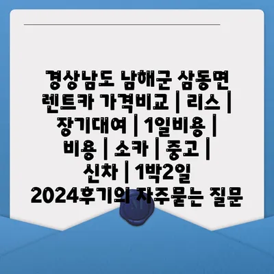 경상남도 남해군 삼동면 렌트카 가격비교 | 리스 | 장기대여 | 1일비용 | 비용 | 소카 | 중고 | 신차 | 1박2일 2024후기