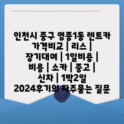 인천시 중구 영종1동 렌트카 가격비교 | 리스 | 장기대여 | 1일비용 | 비용 | 소카 | 중고 | 신차 | 1박2일 2024후기