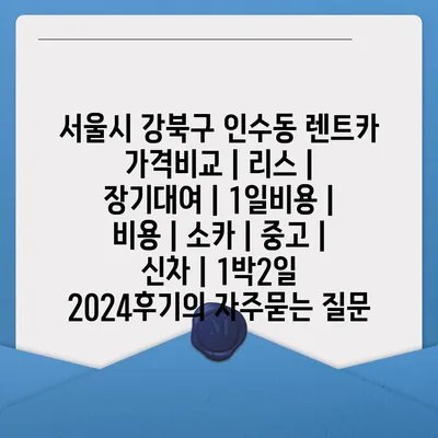 서울시 강북구 인수동 렌트카 가격비교 | 리스 | 장기대여 | 1일비용 | 비용 | 소카 | 중고 | 신차 | 1박2일 2024후기