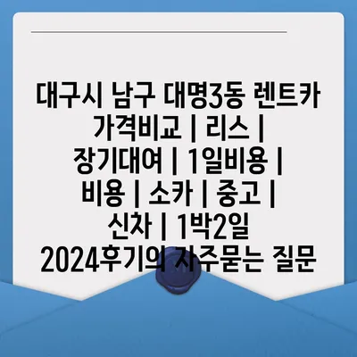 대구시 남구 대명3동 렌트카 가격비교 | 리스 | 장기대여 | 1일비용 | 비용 | 소카 | 중고 | 신차 | 1박2일 2024후기