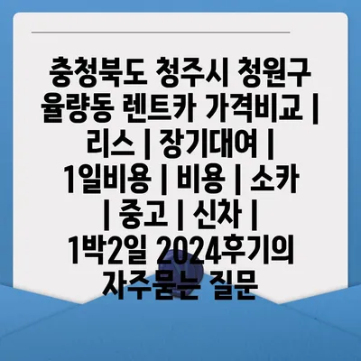 충청북도 청주시 청원구 율량동 렌트카 가격비교 | 리스 | 장기대여 | 1일비용 | 비용 | 소카 | 중고 | 신차 | 1박2일 2024후기