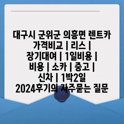 대구시 군위군 의흥면 렌트카 가격비교 | 리스 | 장기대여 | 1일비용 | 비용 | 소카 | 중고 | 신차 | 1박2일 2024후기