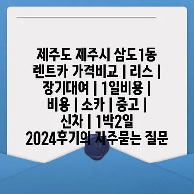 제주도 제주시 삼도1동 렌트카 가격비교 | 리스 | 장기대여 | 1일비용 | 비용 | 소카 | 중고 | 신차 | 1박2일 2024후기