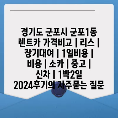 경기도 군포시 군포1동 렌트카 가격비교 | 리스 | 장기대여 | 1일비용 | 비용 | 소카 | 중고 | 신차 | 1박2일 2024후기