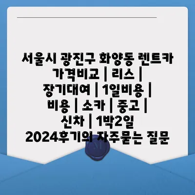 서울시 광진구 화양동 렌트카 가격비교 | 리스 | 장기대여 | 1일비용 | 비용 | 소카 | 중고 | 신차 | 1박2일 2024후기