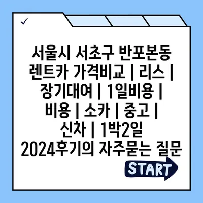 서울시 서초구 반포본동 렌트카 가격비교 | 리스 | 장기대여 | 1일비용 | 비용 | 소카 | 중고 | 신차 | 1박2일 2024후기