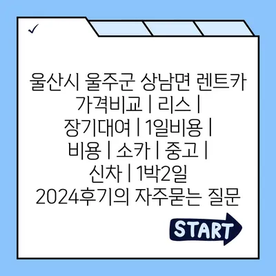 울산시 울주군 상남면 렌트카 가격비교 | 리스 | 장기대여 | 1일비용 | 비용 | 소카 | 중고 | 신차 | 1박2일 2024후기