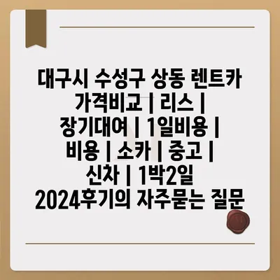 대구시 수성구 상동 렌트카 가격비교 | 리스 | 장기대여 | 1일비용 | 비용 | 소카 | 중고 | 신차 | 1박2일 2024후기