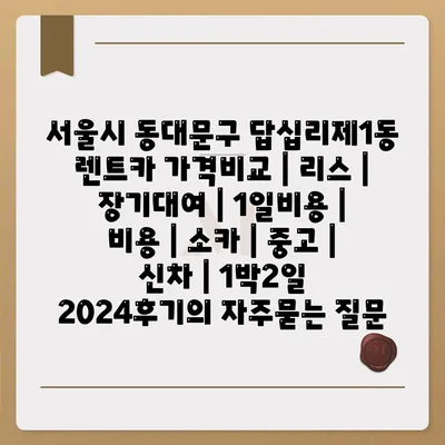 서울시 동대문구 답십리제1동 렌트카 가격비교 | 리스 | 장기대여 | 1일비용 | 비용 | 소카 | 중고 | 신차 | 1박2일 2024후기