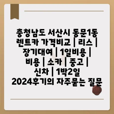 충청남도 서산시 동문1동 렌트카 가격비교 | 리스 | 장기대여 | 1일비용 | 비용 | 소카 | 중고 | 신차 | 1박2일 2024후기