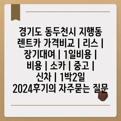 경기도 동두천시 지행동 렌트카 가격비교 | 리스 | 장기대여 | 1일비용 | 비용 | 소카 | 중고 | 신차 | 1박2일 2024후기