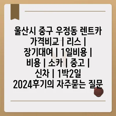 울산시 중구 우정동 렌트카 가격비교 | 리스 | 장기대여 | 1일비용 | 비용 | 소카 | 중고 | 신차 | 1박2일 2024후기