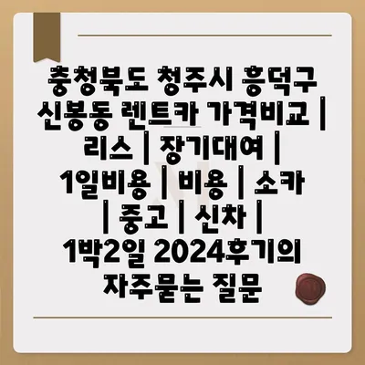 충청북도 청주시 흥덕구 신봉동 렌트카 가격비교 | 리스 | 장기대여 | 1일비용 | 비용 | 소카 | 중고 | 신차 | 1박2일 2024후기