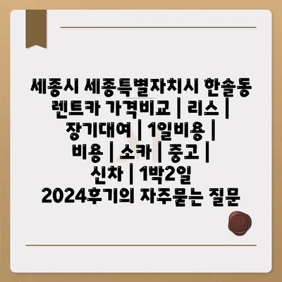 세종시 세종특별자치시 한솔동 렌트카 가격비교 | 리스 | 장기대여 | 1일비용 | 비용 | 소카 | 중고 | 신차 | 1박2일 2024후기