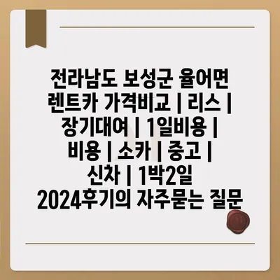 전라남도 보성군 율어면 렌트카 가격비교 | 리스 | 장기대여 | 1일비용 | 비용 | 소카 | 중고 | 신차 | 1박2일 2024후기