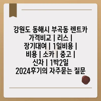 강원도 동해시 부곡동 렌트카 가격비교 | 리스 | 장기대여 | 1일비용 | 비용 | 소카 | 중고 | 신차 | 1박2일 2024후기