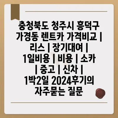 충청북도 청주시 흥덕구 가경동 렌트카 가격비교 | 리스 | 장기대여 | 1일비용 | 비용 | 소카 | 중고 | 신차 | 1박2일 2024후기