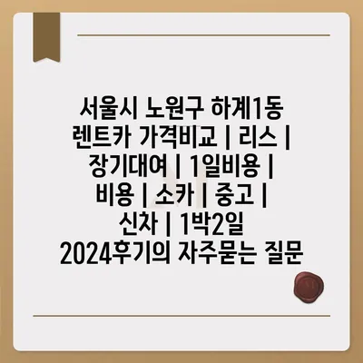 서울시 노원구 하계1동 렌트카 가격비교 | 리스 | 장기대여 | 1일비용 | 비용 | 소카 | 중고 | 신차 | 1박2일 2024후기