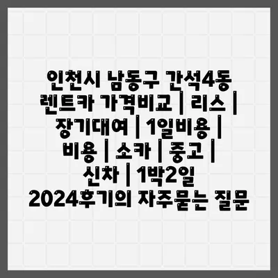 인천시 남동구 간석4동 렌트카 가격비교 | 리스 | 장기대여 | 1일비용 | 비용 | 소카 | 중고 | 신차 | 1박2일 2024후기