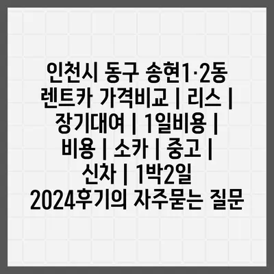 인천시 동구 송현1·2동 렌트카 가격비교 | 리스 | 장기대여 | 1일비용 | 비용 | 소카 | 중고 | 신차 | 1박2일 2024후기