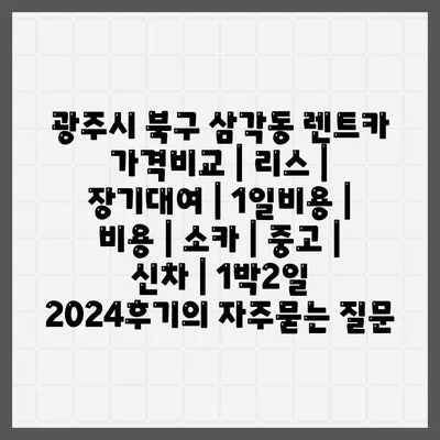 광주시 북구 삼각동 렌트카 가격비교 | 리스 | 장기대여 | 1일비용 | 비용 | 소카 | 중고 | 신차 | 1박2일 2024후기