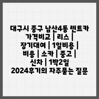 대구시 중구 남산4동 렌트카 가격비교 | 리스 | 장기대여 | 1일비용 | 비용 | 소카 | 중고 | 신차 | 1박2일 2024후기