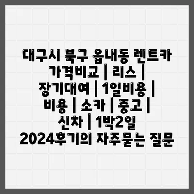 대구시 북구 읍내동 렌트카 가격비교 | 리스 | 장기대여 | 1일비용 | 비용 | 소카 | 중고 | 신차 | 1박2일 2024후기