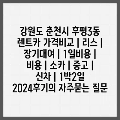 강원도 춘천시 후평3동 렌트카 가격비교 | 리스 | 장기대여 | 1일비용 | 비용 | 소카 | 중고 | 신차 | 1박2일 2024후기