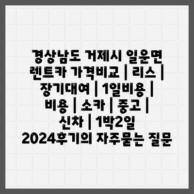 경상남도 거제시 일운면 렌트카 가격비교 | 리스 | 장기대여 | 1일비용 | 비용 | 소카 | 중고 | 신차 | 1박2일 2024후기