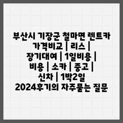 부산시 기장군 철마면 렌트카 가격비교 | 리스 | 장기대여 | 1일비용 | 비용 | 소카 | 중고 | 신차 | 1박2일 2024후기