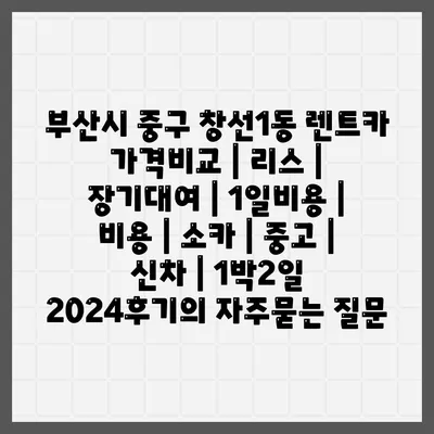 부산시 중구 창선1동 렌트카 가격비교 | 리스 | 장기대여 | 1일비용 | 비용 | 소카 | 중고 | 신차 | 1박2일 2024후기