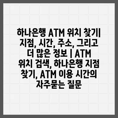 하나은행 ATM 위치 찾기| 지점, 시간, 주소, 그리고 더 많은 정보 | ATM 위치 검색, 하나은행 지점 찾기, ATM 이용 시간