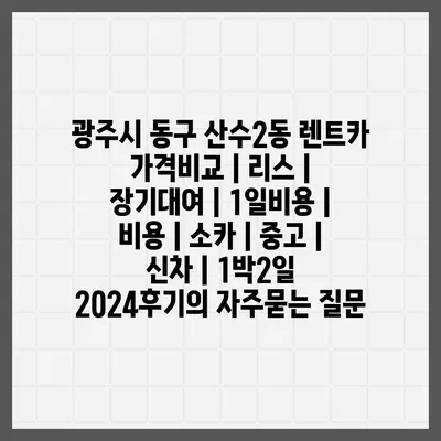 광주시 동구 산수2동 렌트카 가격비교 | 리스 | 장기대여 | 1일비용 | 비용 | 소카 | 중고 | 신차 | 1박2일 2024후기