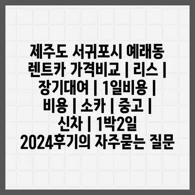 제주도 서귀포시 예래동 렌트카 가격비교 | 리스 | 장기대여 | 1일비용 | 비용 | 소카 | 중고 | 신차 | 1박2일 2024후기