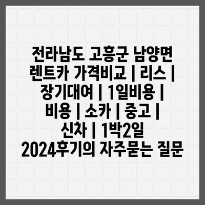 전라남도 고흥군 남양면 렌트카 가격비교 | 리스 | 장기대여 | 1일비용 | 비용 | 소카 | 중고 | 신차 | 1박2일 2024후기