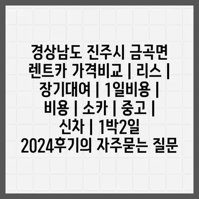 경상남도 진주시 금곡면 렌트카 가격비교 | 리스 | 장기대여 | 1일비용 | 비용 | 소카 | 중고 | 신차 | 1박2일 2024후기