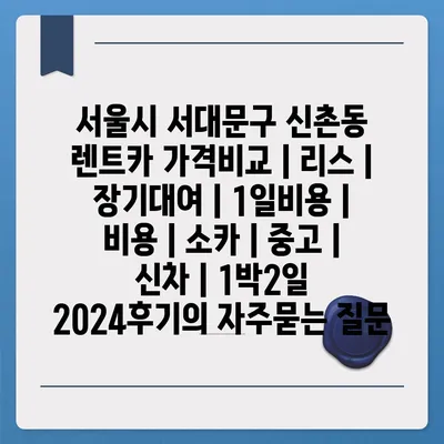 서울시 서대문구 신촌동 렌트카 가격비교 | 리스 | 장기대여 | 1일비용 | 비용 | 소카 | 중고 | 신차 | 1박2일 2024후기