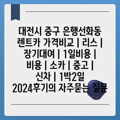 대전시 중구 은행선화동 렌트카 가격비교 | 리스 | 장기대여 | 1일비용 | 비용 | 소카 | 중고 | 신차 | 1박2일 2024후기