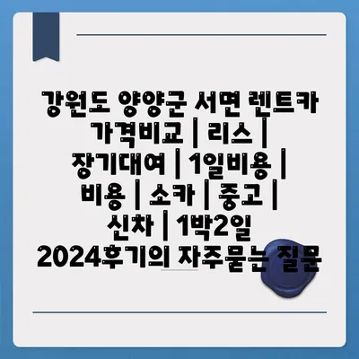 강원도 양양군 서면 렌트카 가격비교 | 리스 | 장기대여 | 1일비용 | 비용 | 소카 | 중고 | 신차 | 1박2일 2024후기