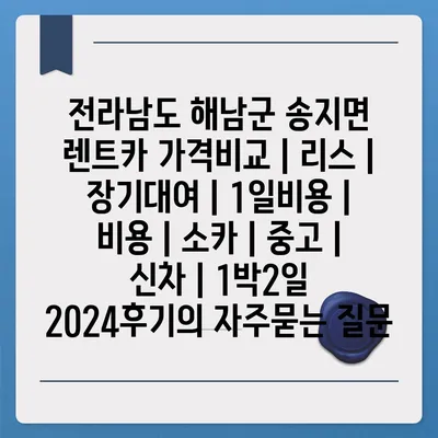 전라남도 해남군 송지면 렌트카 가격비교 | 리스 | 장기대여 | 1일비용 | 비용 | 소카 | 중고 | 신차 | 1박2일 2024후기