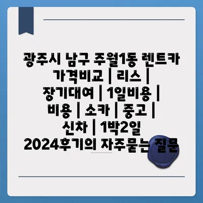 광주시 남구 주월1동 렌트카 가격비교 | 리스 | 장기대여 | 1일비용 | 비용 | 소카 | 중고 | 신차 | 1박2일 2024후기