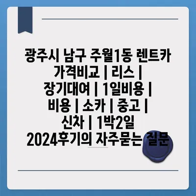 광주시 남구 주월1동 렌트카 가격비교 | 리스 | 장기대여 | 1일비용 | 비용 | 소카 | 중고 | 신차 | 1박2일 2024후기