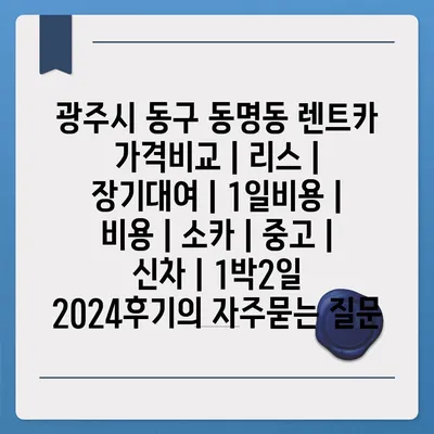 광주시 동구 동명동 렌트카 가격비교 | 리스 | 장기대여 | 1일비용 | 비용 | 소카 | 중고 | 신차 | 1박2일 2024후기