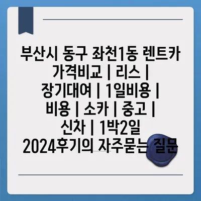 부산시 동구 좌천1동 렌트카 가격비교 | 리스 | 장기대여 | 1일비용 | 비용 | 소카 | 중고 | 신차 | 1박2일 2024후기