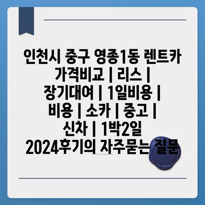 인천시 중구 영종1동 렌트카 가격비교 | 리스 | 장기대여 | 1일비용 | 비용 | 소카 | 중고 | 신차 | 1박2일 2024후기