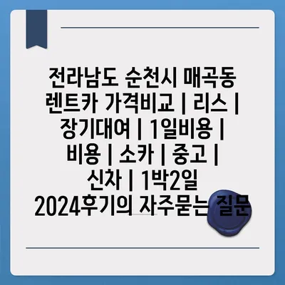 전라남도 순천시 매곡동 렌트카 가격비교 | 리스 | 장기대여 | 1일비용 | 비용 | 소카 | 중고 | 신차 | 1박2일 2024후기