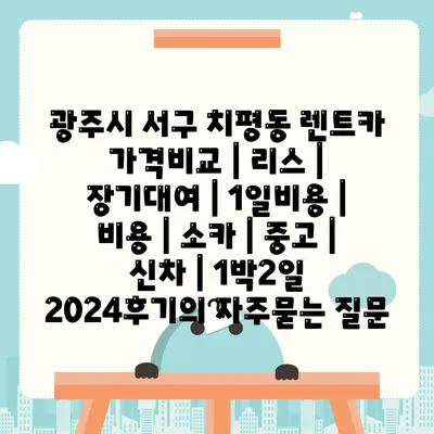 광주시 서구 치평동 렌트카 가격비교 | 리스 | 장기대여 | 1일비용 | 비용 | 소카 | 중고 | 신차 | 1박2일 2024후기