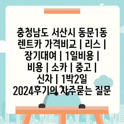 충청남도 서산시 동문1동 렌트카 가격비교 | 리스 | 장기대여 | 1일비용 | 비용 | 소카 | 중고 | 신차 | 1박2일 2024후기