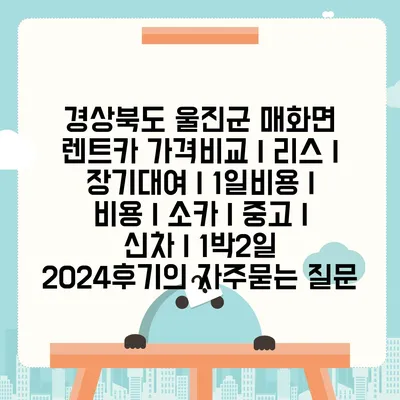 경상북도 울진군 매화면 렌트카 가격비교 | 리스 | 장기대여 | 1일비용 | 비용 | 소카 | 중고 | 신차 | 1박2일 2024후기